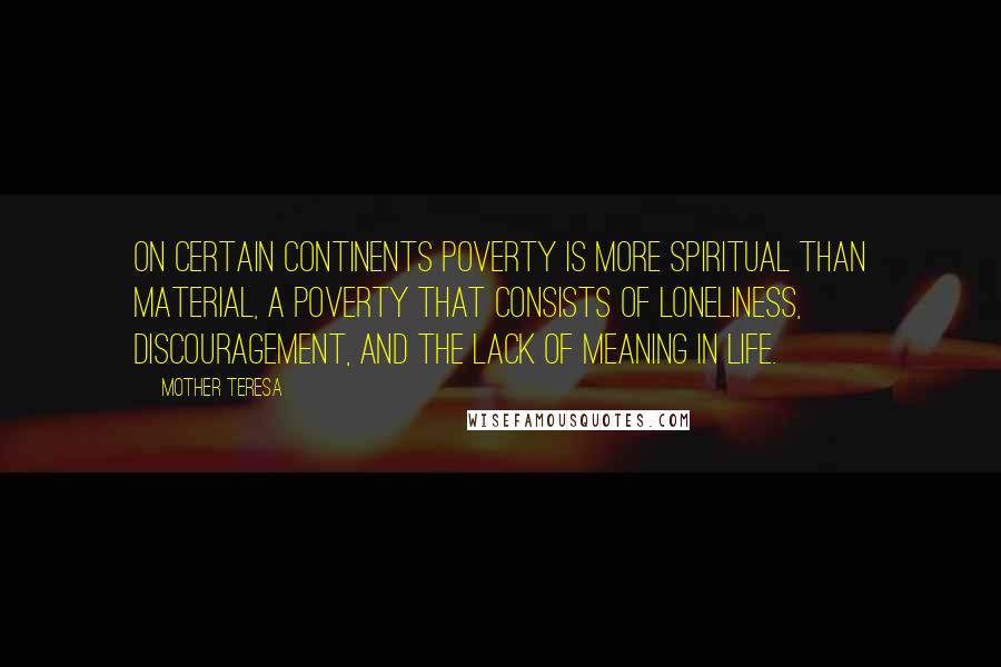 Mother Teresa Quotes: On certain continents poverty is more spiritual than material, a poverty that consists of loneliness, discouragement, and the lack of meaning in life.