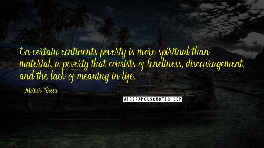 Mother Teresa Quotes: On certain continents poverty is more spiritual than material, a poverty that consists of loneliness, discouragement, and the lack of meaning in life.