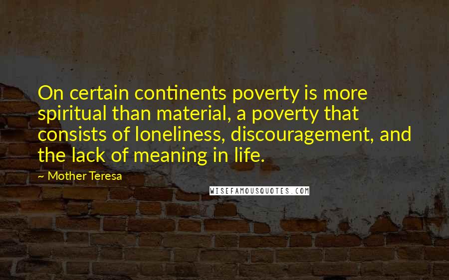 Mother Teresa Quotes: On certain continents poverty is more spiritual than material, a poverty that consists of loneliness, discouragement, and the lack of meaning in life.