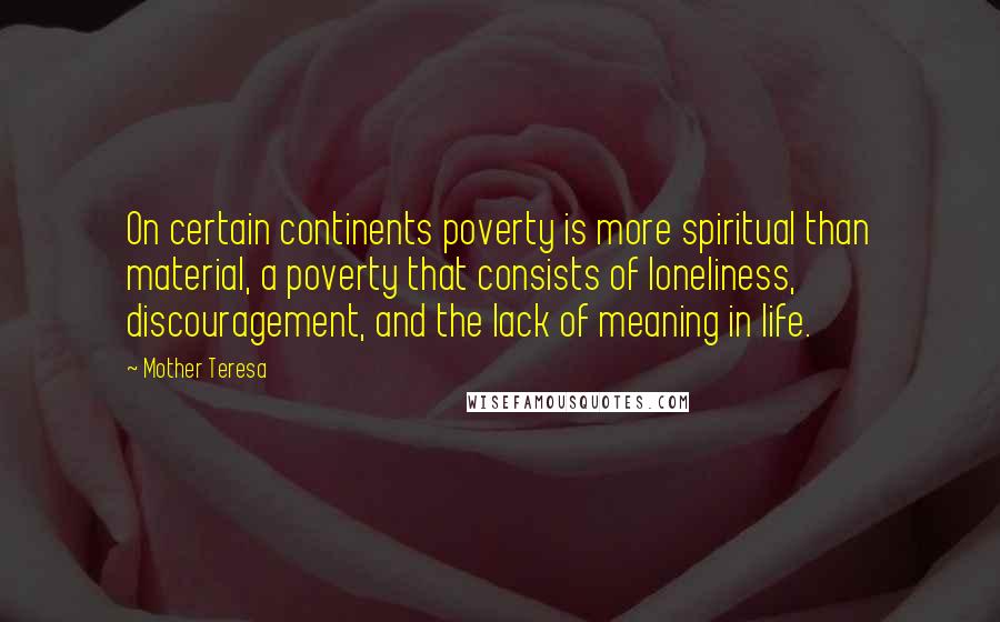 Mother Teresa Quotes: On certain continents poverty is more spiritual than material, a poverty that consists of loneliness, discouragement, and the lack of meaning in life.