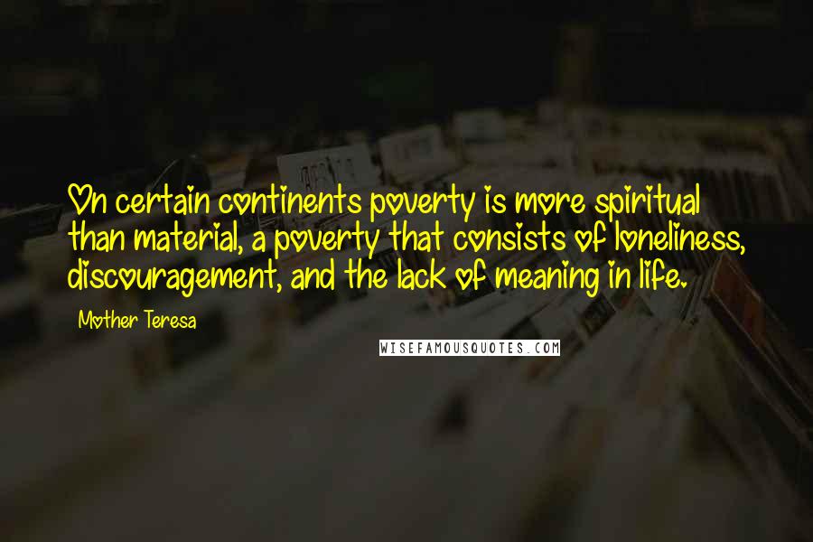 Mother Teresa Quotes: On certain continents poverty is more spiritual than material, a poverty that consists of loneliness, discouragement, and the lack of meaning in life.