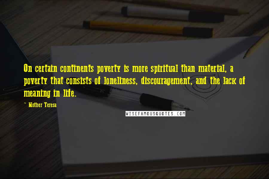 Mother Teresa Quotes: On certain continents poverty is more spiritual than material, a poverty that consists of loneliness, discouragement, and the lack of meaning in life.