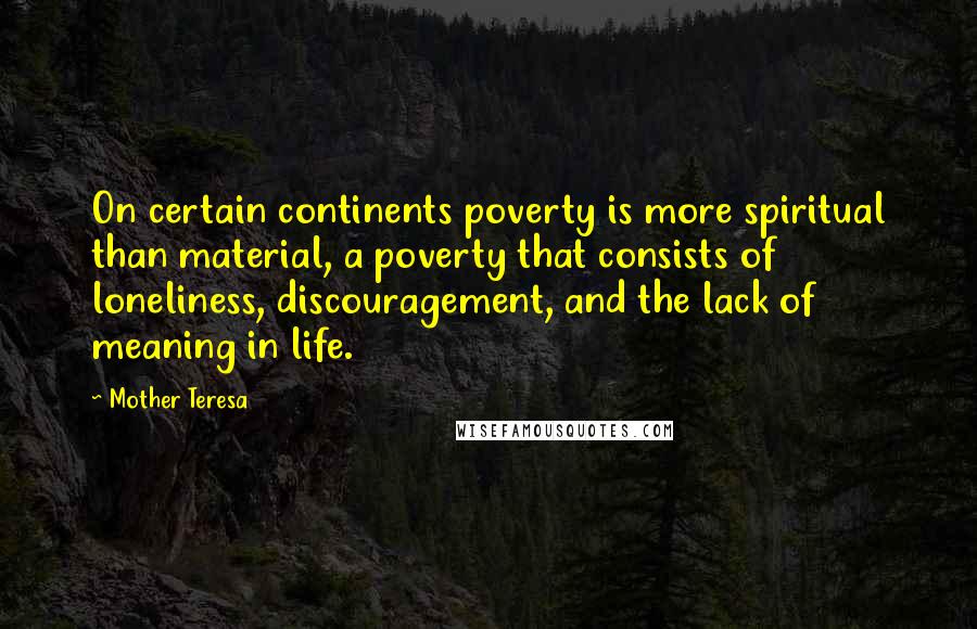 Mother Teresa Quotes: On certain continents poverty is more spiritual than material, a poverty that consists of loneliness, discouragement, and the lack of meaning in life.