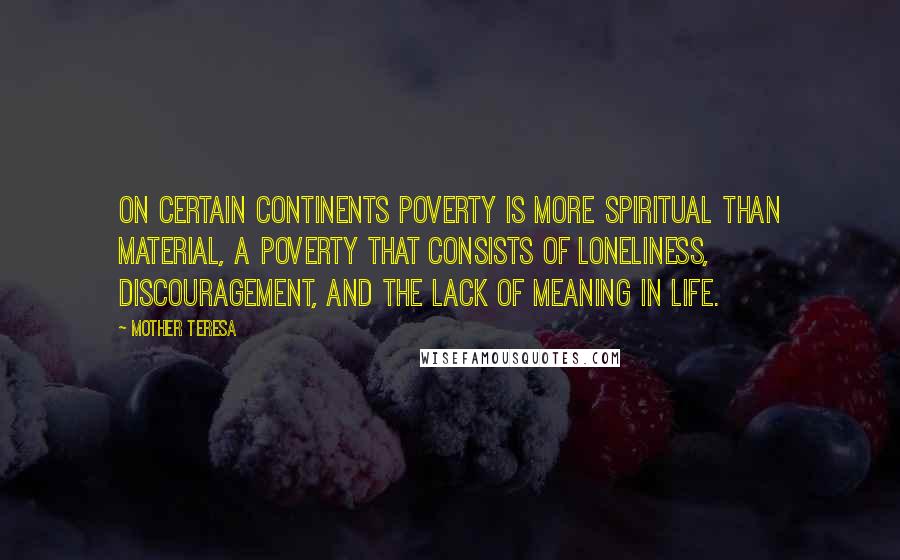 Mother Teresa Quotes: On certain continents poverty is more spiritual than material, a poverty that consists of loneliness, discouragement, and the lack of meaning in life.