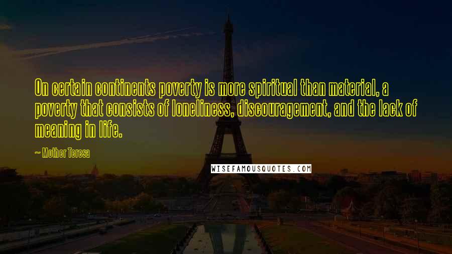 Mother Teresa Quotes: On certain continents poverty is more spiritual than material, a poverty that consists of loneliness, discouragement, and the lack of meaning in life.