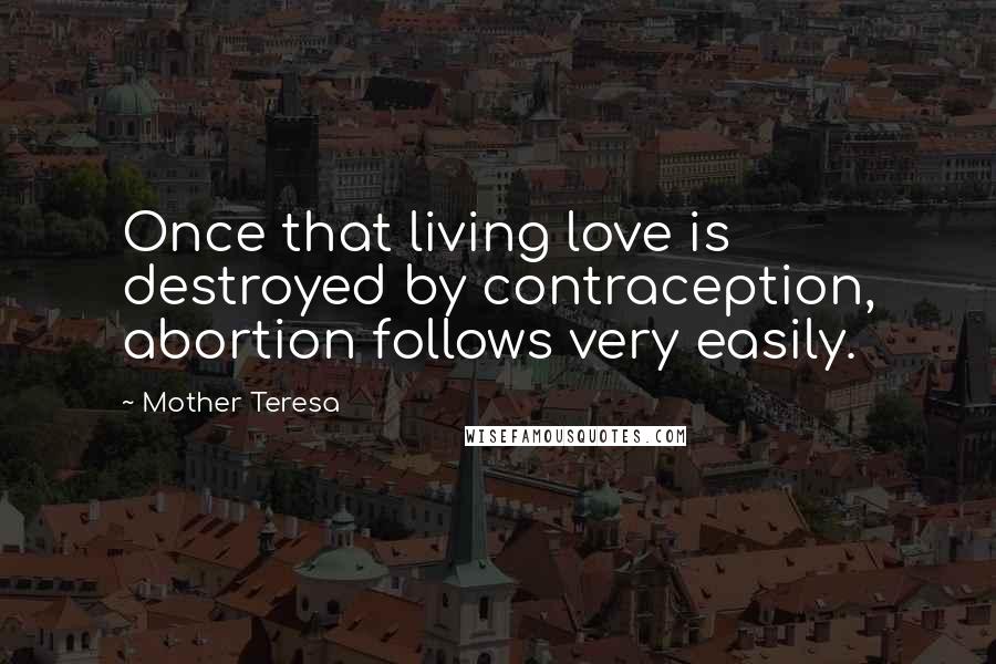 Mother Teresa Quotes: Once that living love is destroyed by contraception, abortion follows very easily.