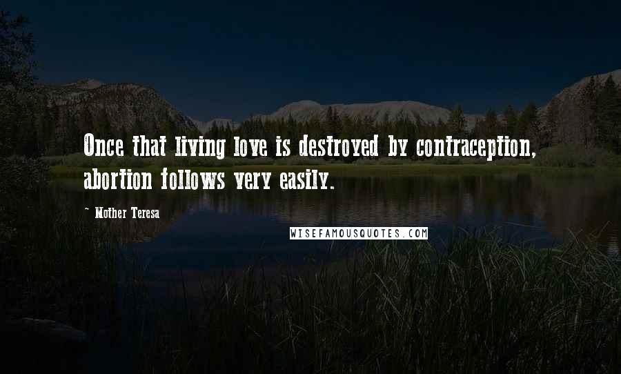 Mother Teresa Quotes: Once that living love is destroyed by contraception, abortion follows very easily.