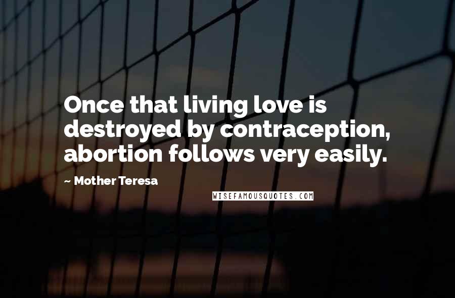 Mother Teresa Quotes: Once that living love is destroyed by contraception, abortion follows very easily.