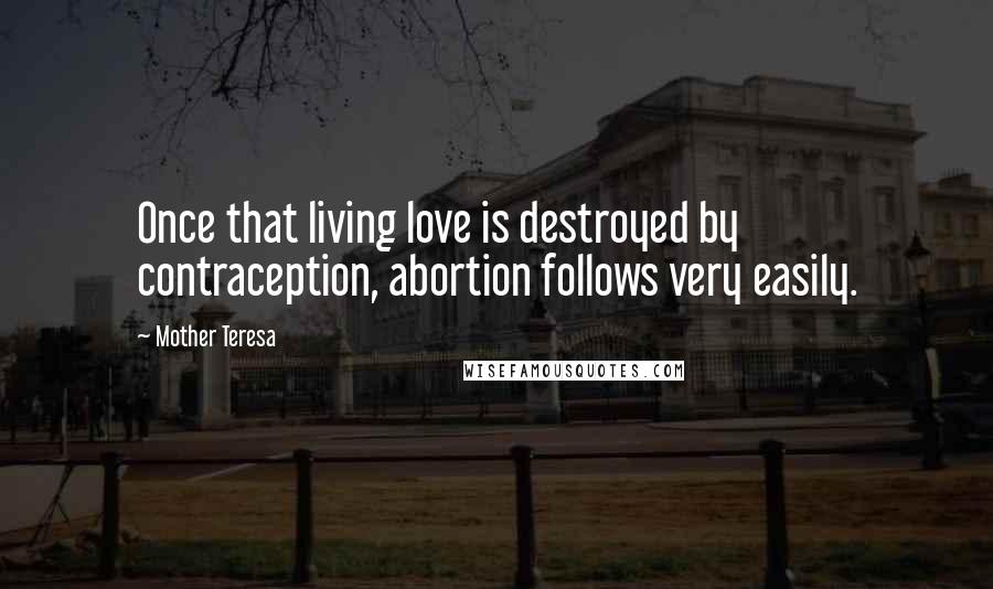 Mother Teresa Quotes: Once that living love is destroyed by contraception, abortion follows very easily.