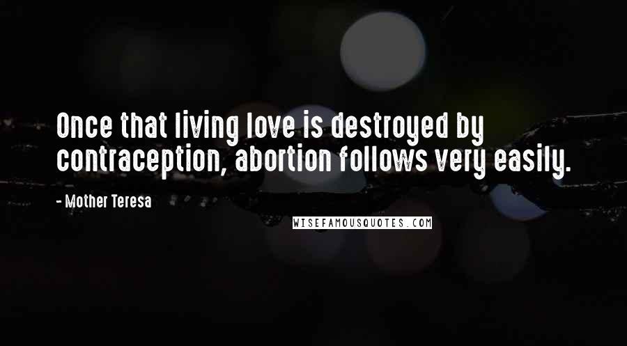 Mother Teresa Quotes: Once that living love is destroyed by contraception, abortion follows very easily.