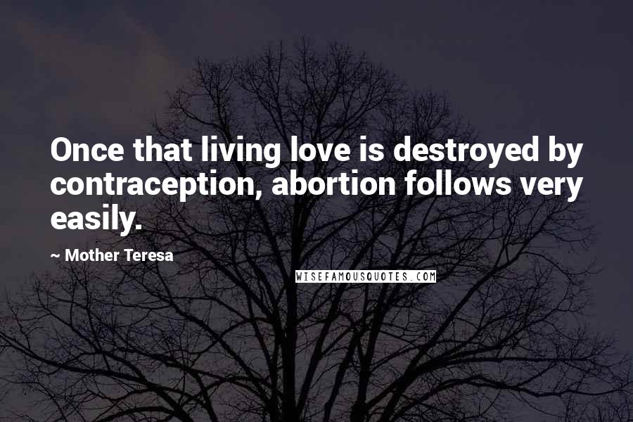 Mother Teresa Quotes: Once that living love is destroyed by contraception, abortion follows very easily.