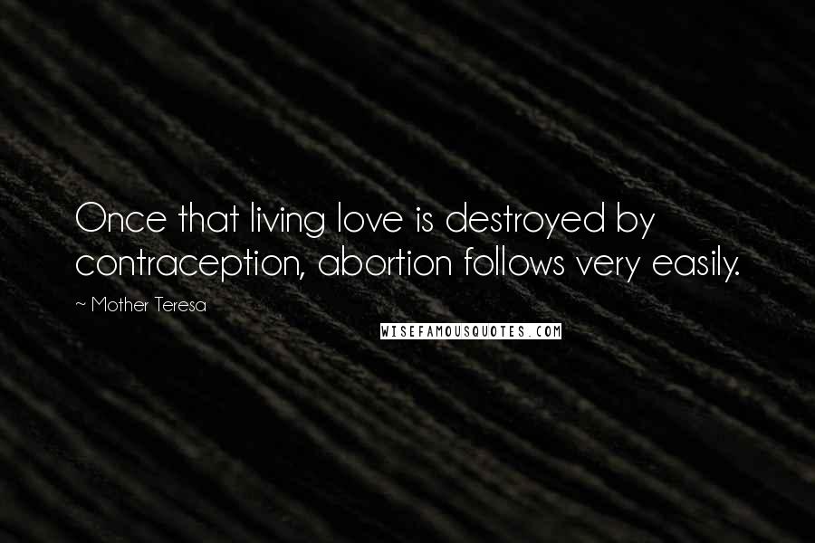 Mother Teresa Quotes: Once that living love is destroyed by contraception, abortion follows very easily.