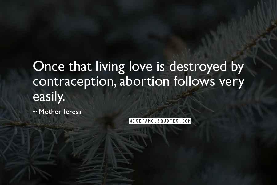 Mother Teresa Quotes: Once that living love is destroyed by contraception, abortion follows very easily.