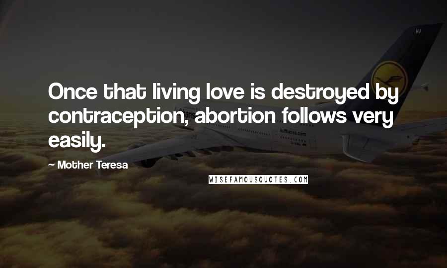 Mother Teresa Quotes: Once that living love is destroyed by contraception, abortion follows very easily.