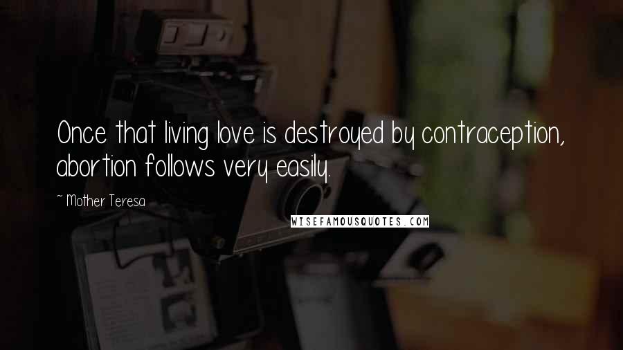 Mother Teresa Quotes: Once that living love is destroyed by contraception, abortion follows very easily.