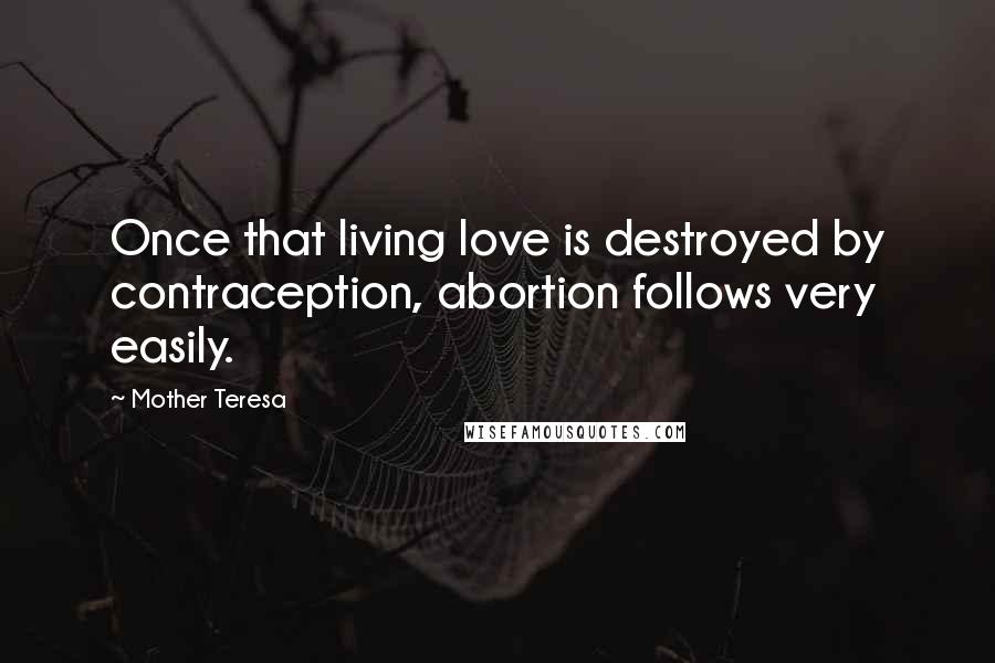 Mother Teresa Quotes: Once that living love is destroyed by contraception, abortion follows very easily.