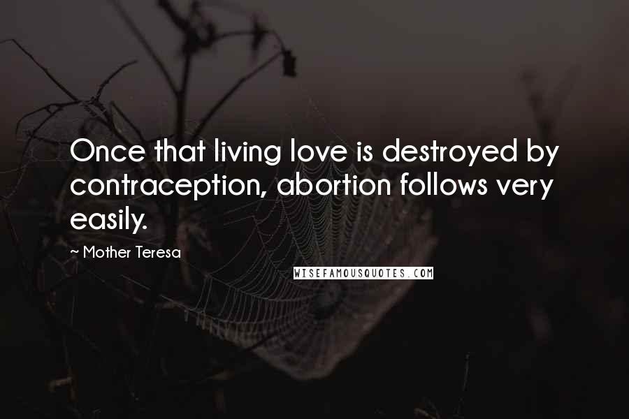 Mother Teresa Quotes: Once that living love is destroyed by contraception, abortion follows very easily.