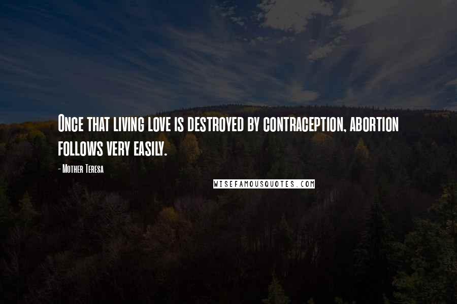 Mother Teresa Quotes: Once that living love is destroyed by contraception, abortion follows very easily.