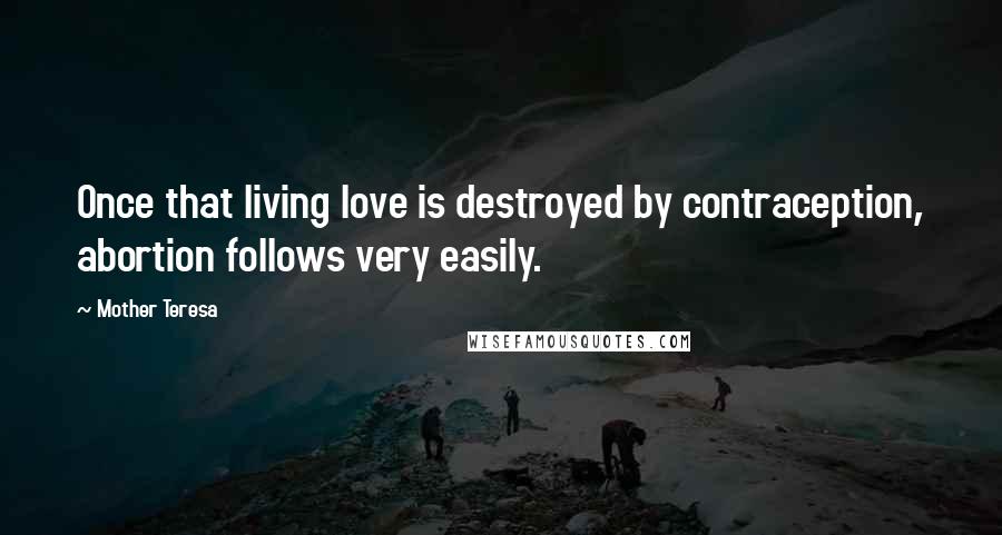 Mother Teresa Quotes: Once that living love is destroyed by contraception, abortion follows very easily.