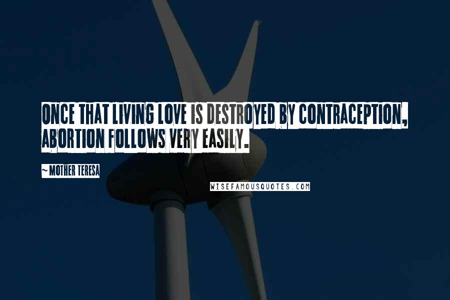 Mother Teresa Quotes: Once that living love is destroyed by contraception, abortion follows very easily.