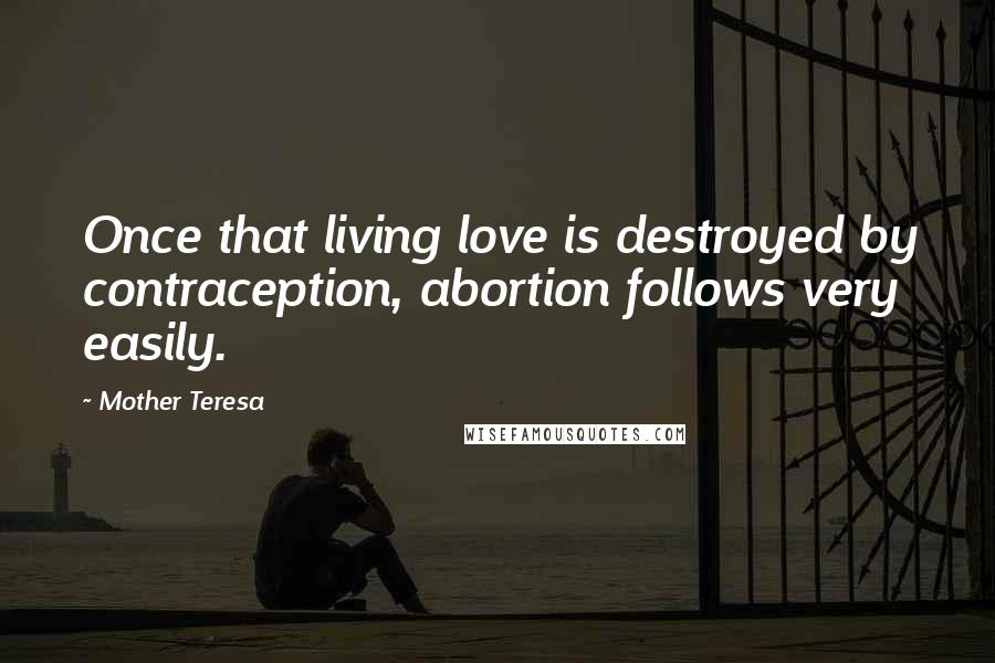 Mother Teresa Quotes: Once that living love is destroyed by contraception, abortion follows very easily.