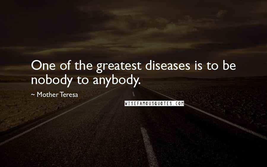 Mother Teresa Quotes: One of the greatest diseases is to be nobody to anybody.