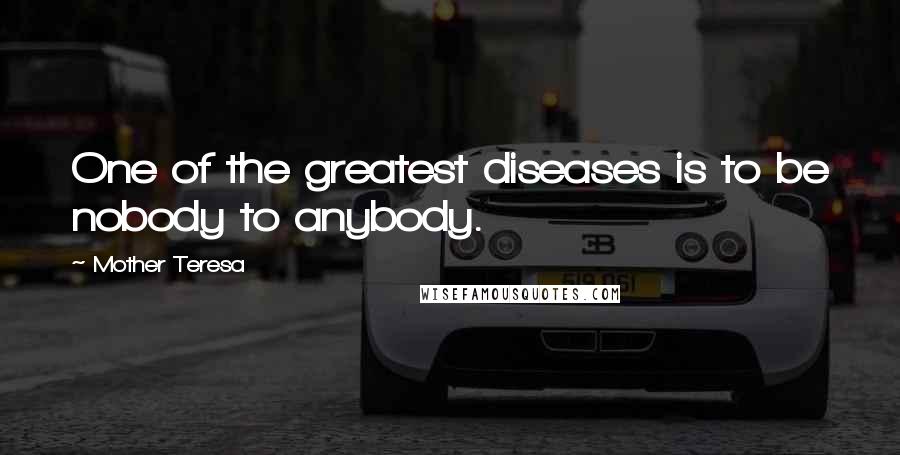 Mother Teresa Quotes: One of the greatest diseases is to be nobody to anybody.