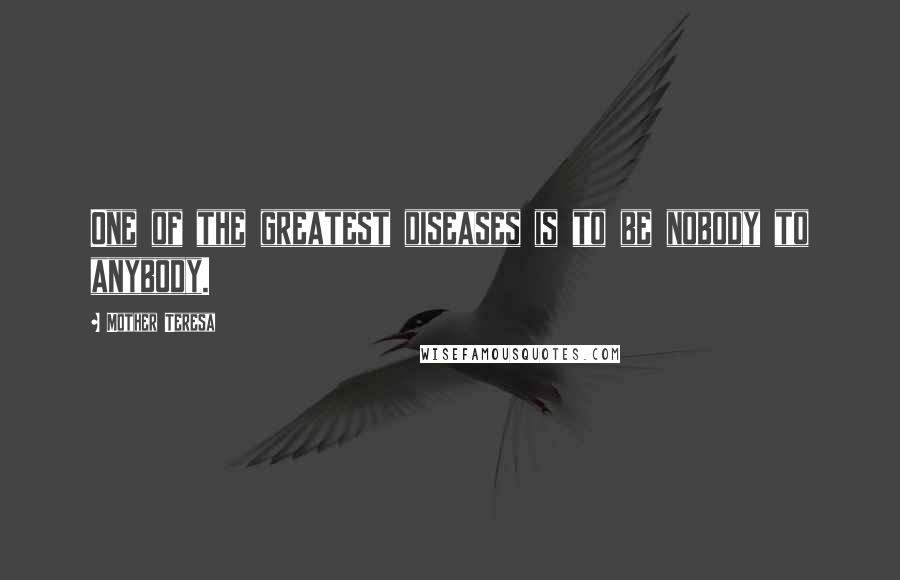 Mother Teresa Quotes: One of the greatest diseases is to be nobody to anybody.