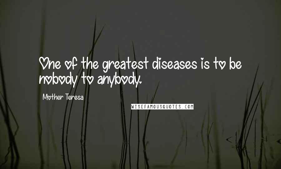 Mother Teresa Quotes: One of the greatest diseases is to be nobody to anybody.