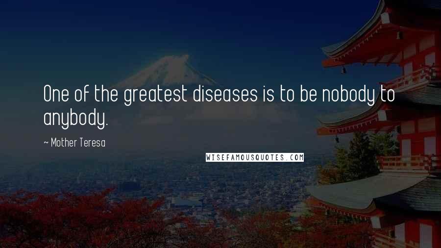 Mother Teresa Quotes: One of the greatest diseases is to be nobody to anybody.