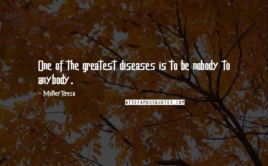 Mother Teresa Quotes: One of the greatest diseases is to be nobody to anybody.