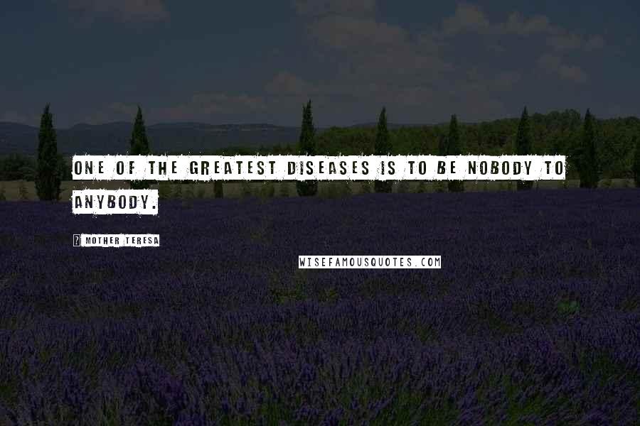 Mother Teresa Quotes: One of the greatest diseases is to be nobody to anybody.