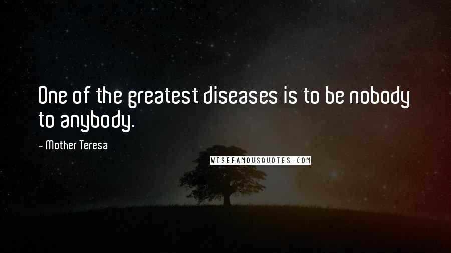 Mother Teresa Quotes: One of the greatest diseases is to be nobody to anybody.