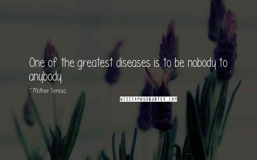 Mother Teresa Quotes: One of the greatest diseases is to be nobody to anybody.