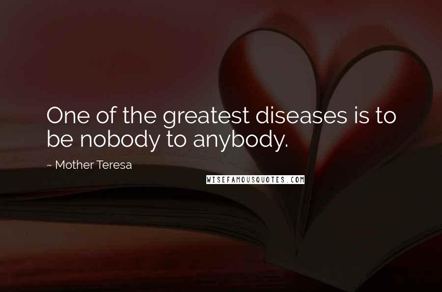 Mother Teresa Quotes: One of the greatest diseases is to be nobody to anybody.