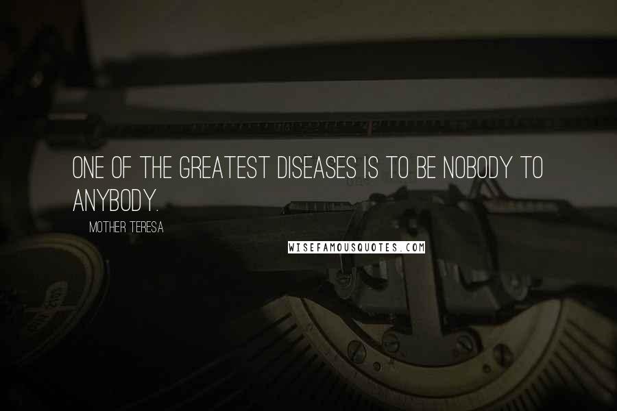 Mother Teresa Quotes: One of the greatest diseases is to be nobody to anybody.