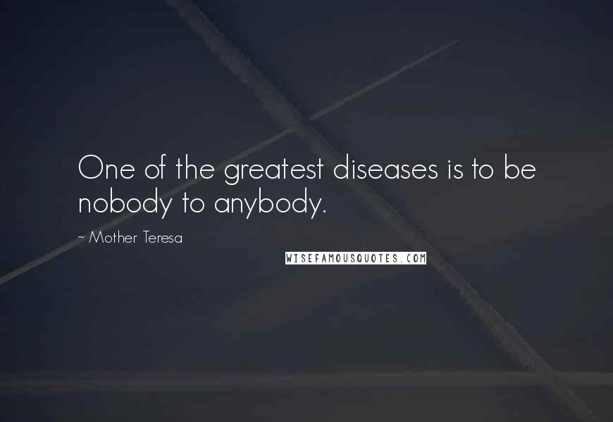 Mother Teresa Quotes: One of the greatest diseases is to be nobody to anybody.