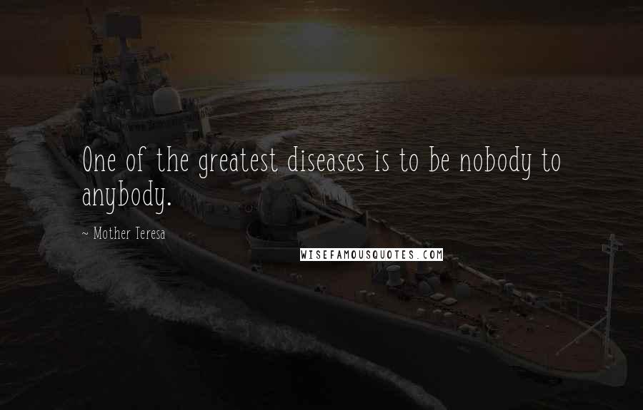 Mother Teresa Quotes: One of the greatest diseases is to be nobody to anybody.