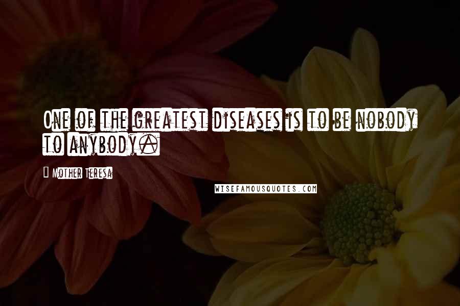 Mother Teresa Quotes: One of the greatest diseases is to be nobody to anybody.