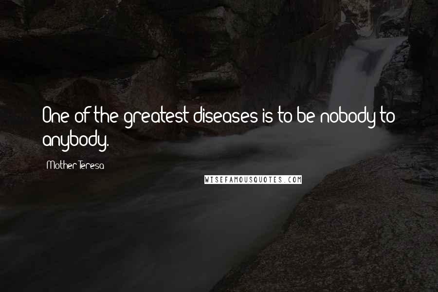 Mother Teresa Quotes: One of the greatest diseases is to be nobody to anybody.