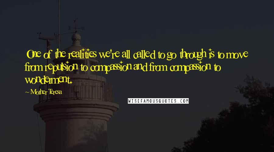 Mother Teresa Quotes: One of the realities we're all called to go through is to move from repulsion to compassion and from compassion to wonderment.