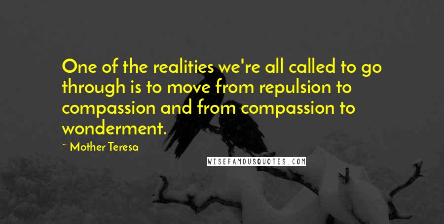 Mother Teresa Quotes: One of the realities we're all called to go through is to move from repulsion to compassion and from compassion to wonderment.