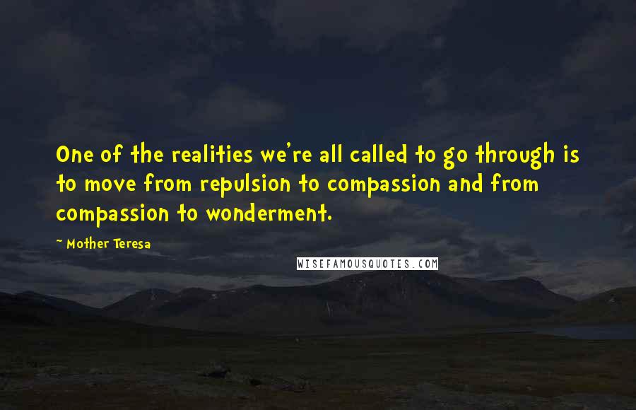 Mother Teresa Quotes: One of the realities we're all called to go through is to move from repulsion to compassion and from compassion to wonderment.