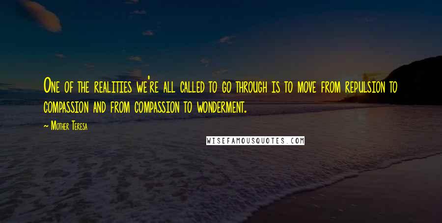 Mother Teresa Quotes: One of the realities we're all called to go through is to move from repulsion to compassion and from compassion to wonderment.