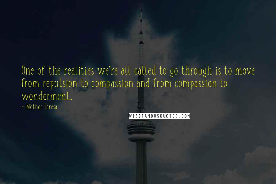 Mother Teresa Quotes: One of the realities we're all called to go through is to move from repulsion to compassion and from compassion to wonderment.