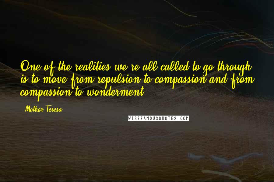 Mother Teresa Quotes: One of the realities we're all called to go through is to move from repulsion to compassion and from compassion to wonderment.