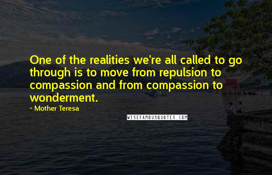 Mother Teresa Quotes: One of the realities we're all called to go through is to move from repulsion to compassion and from compassion to wonderment.