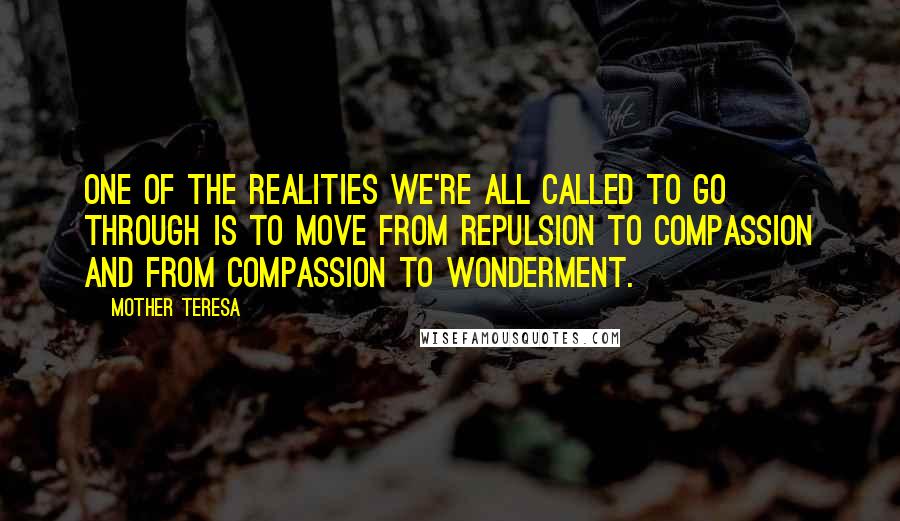 Mother Teresa Quotes: One of the realities we're all called to go through is to move from repulsion to compassion and from compassion to wonderment.