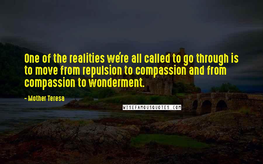 Mother Teresa Quotes: One of the realities we're all called to go through is to move from repulsion to compassion and from compassion to wonderment.