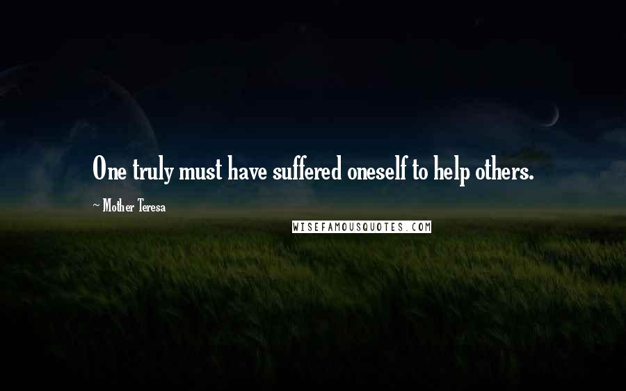 Mother Teresa Quotes: One truly must have suffered oneself to help others.